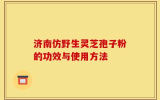 济南仿野生灵芝孢子粉的功效与使用方法