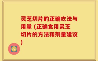 灵芝切片的正确吃法与用量 (正确食用灵芝切片的方法和剂量建议)