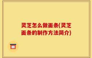 灵芝怎么做面条(灵芝面条的制作方法简介)