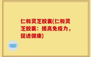 仁和灵芝胶囊(仁和灵芝胶囊：提高免疫力，促进健康)
