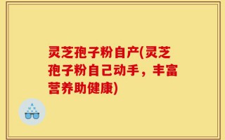 灵芝孢子粉自产(灵芝孢子粉自己动手，丰富营养助健康)