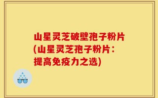 山星灵芝破壁孢子粉片(山星灵芝孢子粉片：提高免疫力之选)
