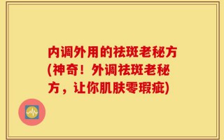 内调外用的祛斑老秘方(神奇！外调祛斑老秘方，让你肌肤零瑕疵)