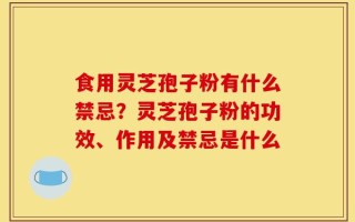 食用灵芝孢子粉有什么禁忌？灵芝孢子粉的功效、作用及禁忌是什么