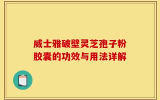 威士雅破壁灵芝孢子粉胶囊的功效与用法详解