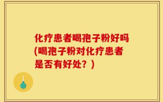 化疗患者喝孢子粉好吗(喝孢子粉对化疗患者是否有好处？)