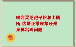 喝完灵芝孢子粉总上厕所 这是正常现象还是身体出现问题