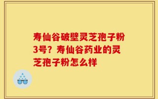 寿仙谷破壁灵芝孢子粉3号？寿仙谷药业的灵芝孢子粉怎么样