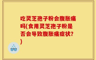 吃灵芝孢子粉会腹胀痛吗(食用灵芝孢子粉是否会导致腹胀痛症状？)