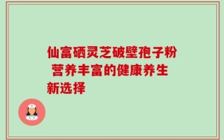 仙富硒灵芝破壁孢子粉 营养丰富的健康养生新选择