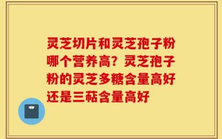 灵芝切片和灵芝孢子粉哪个营养高？灵芝孢子粉的灵芝多糖含量高好还是三萜含量高好