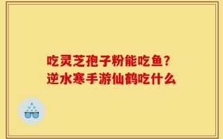 吃灵芝孢子粉能吃鱼？逆水寒手游仙鹤吃什么