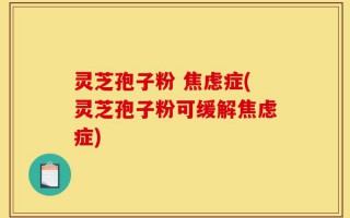 灵芝孢子粉 焦虑症(灵芝孢子粉可缓解焦虑症)