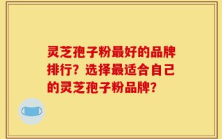 灵芝孢子粉最好的品牌排行？选择最适合自己的灵芝孢子粉品牌？