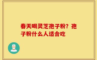 春天喝灵芝孢子粉？孢子粉什么人适合吃