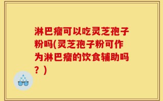 淋巴瘤可以吃灵芝孢子粉吗(灵芝孢子粉可作为淋巴瘤的饮食辅助吗？)