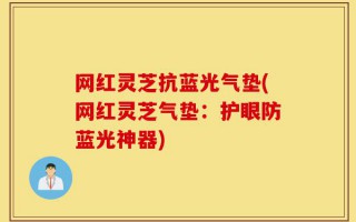 网红灵芝抗蓝光气垫(网红灵芝气垫：护眼防蓝光神器)