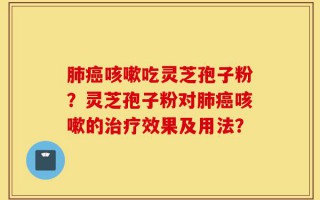 肺癌咳嗽吃灵芝孢子粉？灵芝孢子粉对肺癌咳嗽的治疗效果及用法？
