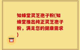 知蜂堂灵芝孢子粉(知蜂堂推出纯正灵芝孢子粉，满足您的健康需求)