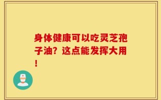 身体健康可以吃灵芝孢子油？这点能发挥大用！