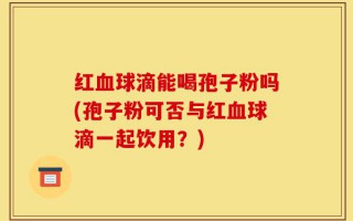 红血球滴能喝孢子粉吗(孢子粉可否与红血球滴一起饮用？)