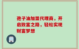 孢子油加盟代理商，开启致富之路，轻松实现财富梦想