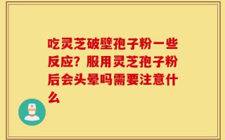 吃灵芝破壁孢子粉一些反应？服用灵芝孢子粉后会头晕吗需要注意什么