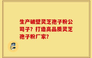 生产破壁灵芝孢子粉公司子？打造高品质灵芝孢子粉厂家？