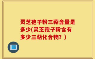 灵芝孢子粉三萜含量是多少(灵芝孢子粉含有多少三萜化合物？)