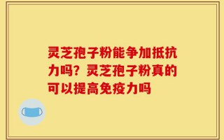 灵芝孢子粉能争加抵抗力吗？灵芝孢子粉真的可以提高免疫力吗
