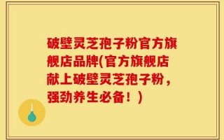 破壁灵芝孢子粉官方旗舰店品牌(官方旗舰店献上破壁灵芝孢子粉，强劲养生必备！)