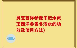灵芝西洋参麦冬泡水灵芝西洋参麦冬泡水的功效及使用方法)