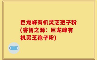 巨龙峰有机灵芝孢子粉(睿智之源：巨龙峰有机灵芝孢子粉)