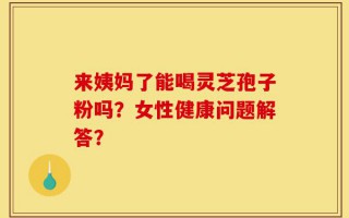 来姨妈了能喝灵芝孢子粉吗？女性健康问题解答？