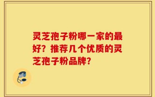 灵芝孢子粉哪一家的最好？推荐几个优质的灵芝孢子粉品牌？