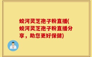 蛟河灵芝孢子粉直播(蛟河灵芝孢子粉直播分享，助您更好保健)