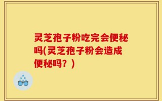 灵芝孢子粉吃完会便秘吗(灵芝孢子粉会造成便秘吗？)