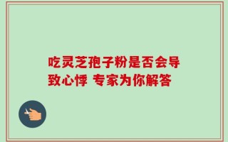 吃灵芝孢子粉是否会导致心悸 专家为你解答