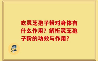 吃灵芝孢子粉对身体有什么作用？解析灵芝孢子粉的功效与作用？