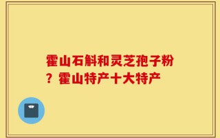 霍山石斛和灵芝孢子粉？霍山特产十大特产