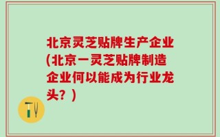 北京灵芝贴牌生产企业(北京一灵芝贴牌制造企业何以能成为行业龙头？)