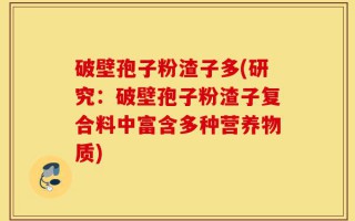 破壁孢子粉渣子多(研究：破壁孢子粉渣子复合料中富含多种营养物质)
