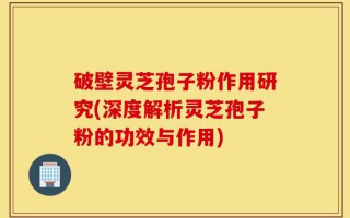 破壁灵芝孢子粉作用研究(深度解析灵芝孢子粉的功效与作用)