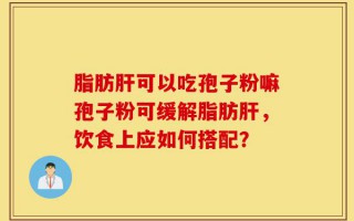 脂肪肝可以吃孢子粉嘛孢子粉可缓解脂肪肝，饮食上应如何搭配？