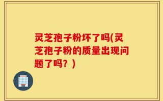 灵芝孢子粉坏了吗(灵芝孢子粉的质量出现问题了吗？)