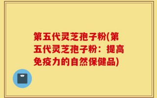 第五代灵芝孢子粉(第五代灵芝孢子粉：提高免疫力的自然保健品)