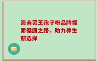 海南灵芝孢子粉品牌探索健康之路，助力养生新选择
