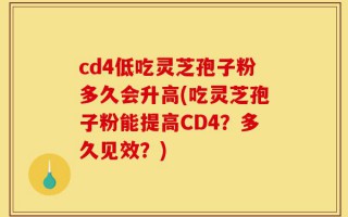 cd4低吃灵芝孢子粉多久会升高(吃灵芝孢子粉能提高CD4？多久见效？)