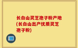 长白山灵芝孢子粉产地(长白山出产优质灵芝孢子粉)