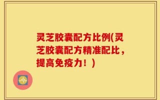 灵芝胶囊配方比例(灵芝胶囊配方精准配比，提高免疫力！)